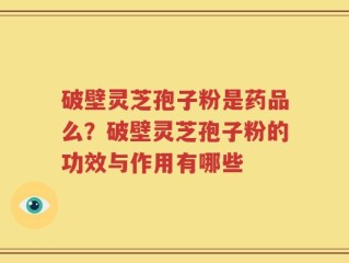 破壁灵芝孢子粉是药品么？破壁灵芝孢子粉的功效与作用有哪些