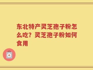 东北特产灵芝孢子粉怎么吃？灵芝孢子粉如何食用