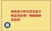 蝉花孢子粉与灵芝孢子粉区别在哪？蝉蛹跟蝉花区别