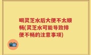 喝灵芝水后大便不太顺畅(灵芝水可能导致排便不畅的注意事项)