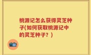 桃源记怎么获得灵芝种子(如何获取桃源记中的灵芝种子？)