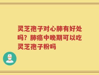 灵芝孢子对心肺有好处吗？肺癌中晚期可以吃灵芝孢子粉吗