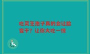 吃灵芝孢子真的会让脸变干？让你大吃一惊