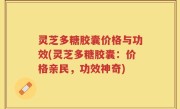 灵芝多糖胶囊价格与功效(灵芝多糖胶囊：价格亲民，功效神奇)
