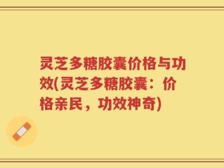 灵芝多糖胶囊价格与功效(灵芝多糖胶囊：价格亲民，功效神奇)