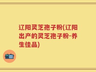 辽阳灵芝孢子粉(辽阳出产的灵芝孢子粉-养生佳品)