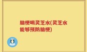 脑梗喝灵芝水(灵芝水能够预防脑梗)