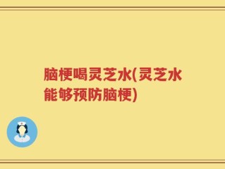 脑梗喝灵芝水(灵芝水能够预防脑梗)