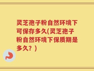 灵芝孢子粉自然环境下可保存多久(灵芝孢子粉自然环境下保质期是多久？)