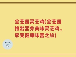宝芝园灵芝鸡(宝芝园推出营养美味灵芝鸡，享受健康味蕾之旅)