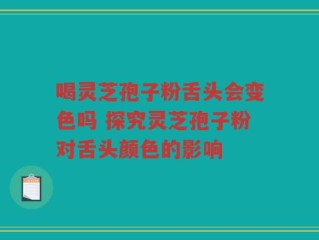 喝灵芝孢子粉舌头会变色吗 探究灵芝孢子粉对舌头颜色的影响