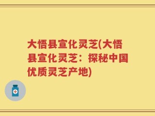 大悟县宣化灵芝(大悟县宣化灵芝：探秘中国优质灵芝产地)