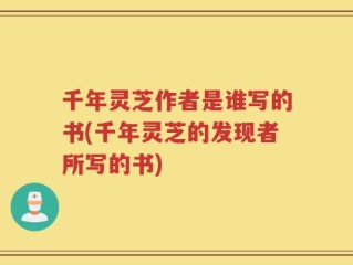 千年灵芝作者是谁写的书(千年灵芝的发现者所写的书)