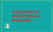 七哥灵芝种植方法(七哥分享灵芝种植心得，教你成功培育！)