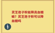 灵芝孢子粉能降高血糖嘛？灵芝孢子粉可以降血糖吗