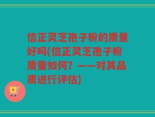 信正灵芝孢子粉的质量好吗(信正灵芝孢子粉质量如何？——对其品质进行评估)