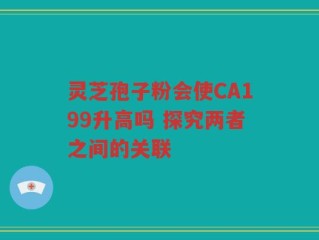 灵芝孢子粉会使CA199升高吗 探究两者之间的关联