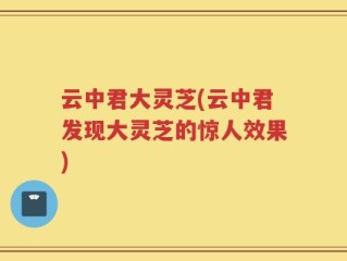 云中君大灵芝(云中君发现大灵芝的惊人效果)