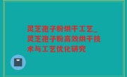 灵芝孢子粉烘干工艺_灵芝孢子粉高效烘干技术与工艺优化研究