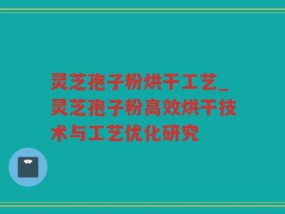 灵芝孢子粉烘干工艺_灵芝孢子粉高效烘干技术与工艺优化研究