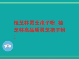 桂芝林灵芝孢子粉_桂芝林高品质灵芝孢子粉：