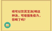 咳可以饮灵芝汤(喝这种汤，可增强免疫力，你喝了吗？