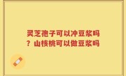 灵芝孢子可以冲豆浆吗？山核桃可以做豆浆吗