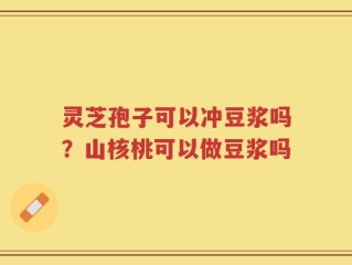 灵芝孢子可以冲豆浆吗？山核桃可以做豆浆吗