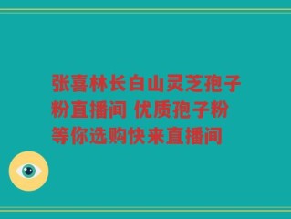 张喜林长白山灵芝孢子粉直播间 优质孢子粉等你选购快来直播间