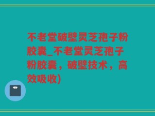不老堂破壁灵芝孢子粉胶囊_不老堂灵芝孢子粉胶囊，破壁技术，高效吸收)
