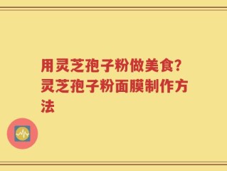 用灵芝孢子粉做美食？灵芝孢子粉面膜制作方法