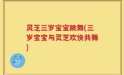 灵芝三岁宝宝跳舞(三岁宝宝与灵芝欢快共舞)