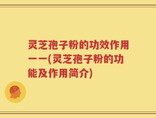 灵芝孢子粉的功效作用一一(灵芝孢子粉的功能及作用简介)