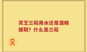 灵芝三萜用水还是酒精提取？什么是三萜