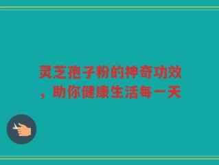 灵芝孢子粉的神奇功效，助你健康生活每一天