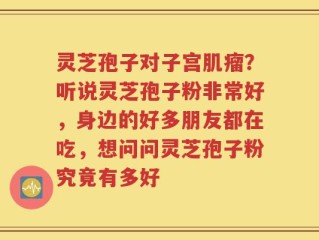 灵芝孢子对子宫肌瘤？听说灵芝孢子粉非常好，身边的好多朋友都在吃，想问问灵芝孢子粉究竟有多好