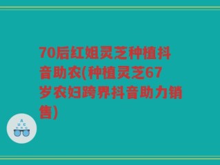 70后红姐灵芝种植抖音助农(种植灵芝67岁农妇跨界抖音助力销售)