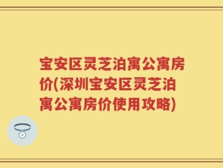 宝安区灵芝泊寓公寓房价(深圳宝安区灵芝泊寓公寓房价使用攻略)