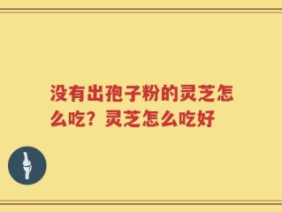 没有出孢子粉的灵芝怎么吃？灵芝怎么吃好