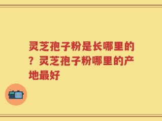 灵芝孢子粉是长哪里的？灵芝孢子粉哪里的产地最好