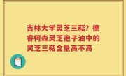 吉林大学灵芝三萜？德睿柯森灵芝孢子油中的灵芝三萜含量高不高