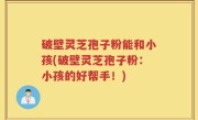 破壁灵芝孢子粉能和小孩(破壁灵芝孢子粉：小孩的好帮手！)