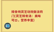 排骨炖灵芝功效做法窍门(灵芝排骨汤：美味可口，营养丰富)