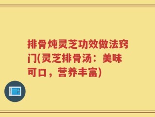 排骨炖灵芝功效做法窍门(灵芝排骨汤：美味可口，营养丰富)