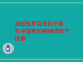 当归虫草灵芝孢子粉：养生瑰宝的独特功效与价值
