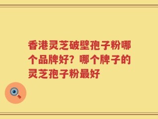 香港灵芝破壁孢子粉哪个品牌好？哪个牌子的灵芝孢子粉最好