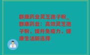 群康药业灵芝孢子粉_群康药业：高效灵芝孢子粉，提升免疫力，健康生活新选择