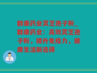 群康药业灵芝孢子粉_群康药业：高效灵芝孢子粉，提升免疫力，健康生活新选择