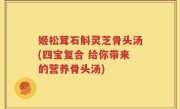 姬松茸石斛灵芝骨头汤(四宝复合 给你带来的营养骨头汤)