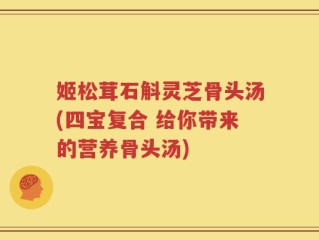 姬松茸石斛灵芝骨头汤(四宝复合 给你带来的营养骨头汤)